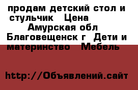 продам детский стол и стульчик › Цена ­ 1 500 - Амурская обл., Благовещенск г. Дети и материнство » Мебель   